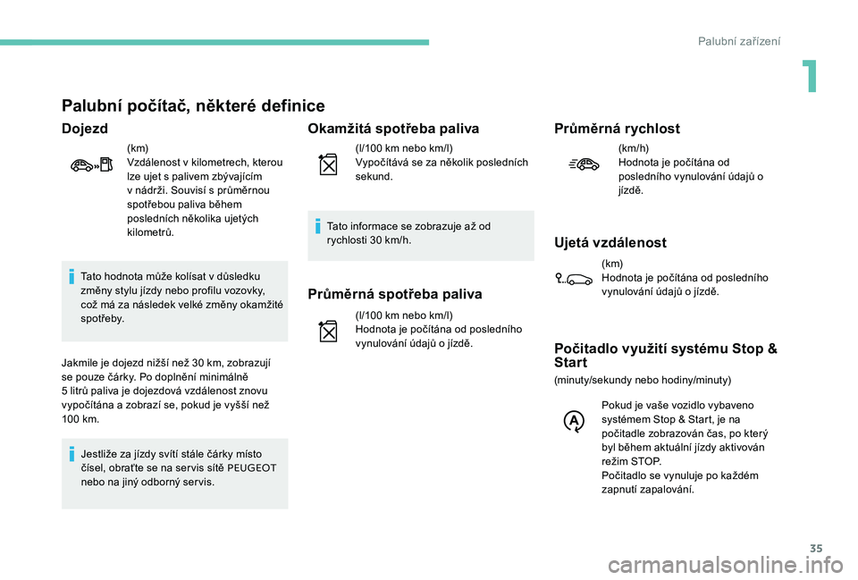 Peugeot 301 2017  Návod k obsluze (in Czech) 35
Palubní počítač, některé definice
Dojezd
(k m)
Vzdálenost v kilometrech, kterou 
lze ujet s palivem zbývajícím 
v nádrži. Souvisí s průměrnou 
spotřebou paliva během 
posledních n