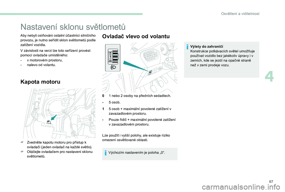 Peugeot 301 2017  Návod k obsluze (in Czech) 67
Nastavení sklonu světlometů
Aby nebyli oslňováni ostatní účastníci silničního 
provozu, je nutno seřídit sklon světlometů podle 
zatížení vozidla.
V závislosti na verzi lze toto 
