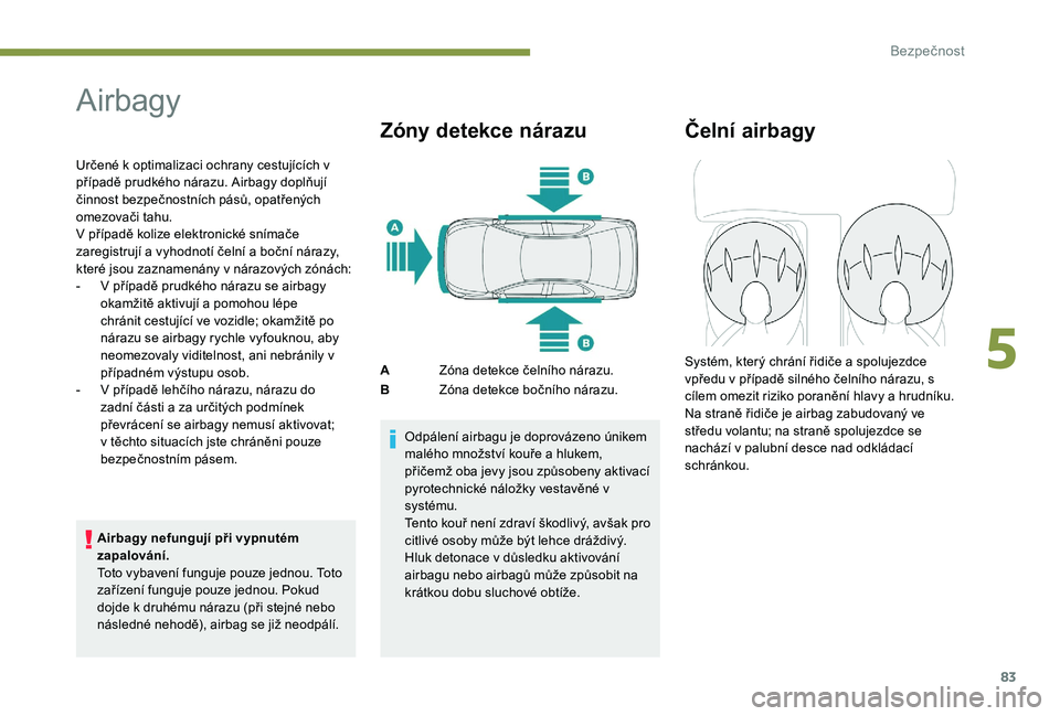 Peugeot 301 2017  Návod k obsluze (in Czech) 83
Airbagy
Určené k optimalizaci ochrany cestujících v 
případě prudkého nárazu. Airbagy doplňují 
činnost bezpečnostních pásů, opatřených 
omezovači tahu.
V případě kolize elekt