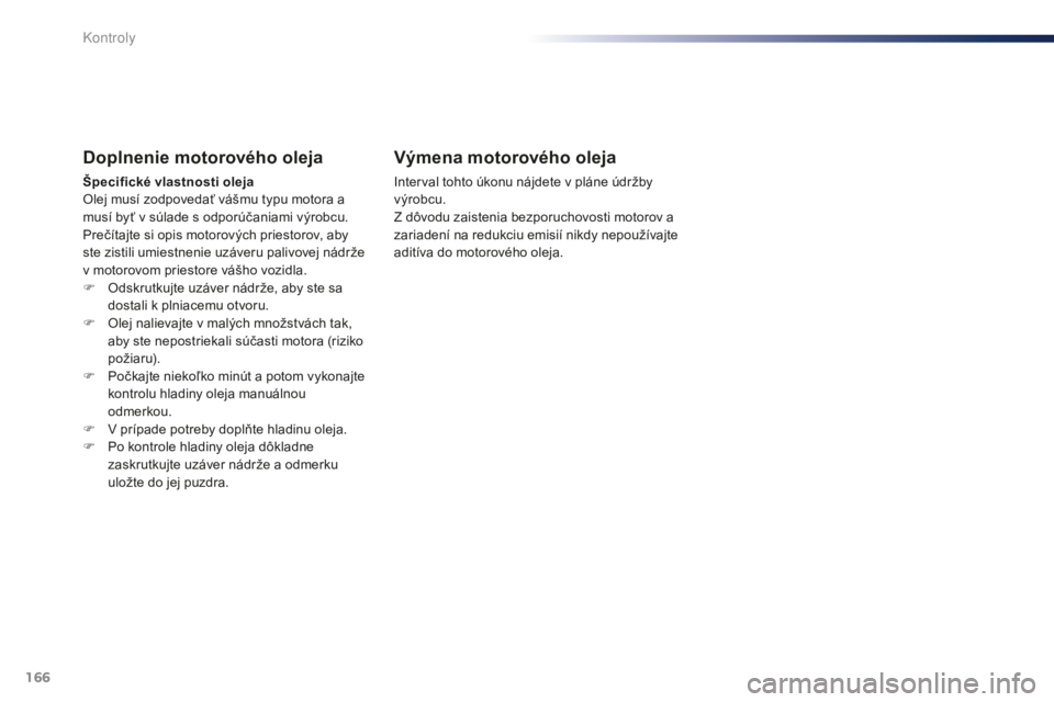 Peugeot 301 2015  Užívateľská príručka (in Slovak) 166
301_sk_Chap10_verifications_ed01-2014
Doplnenie motorového oleja
Špecifické vlastnosti oleja
Olej musí zodpovedať vášmu typu motora a 
musí byť v súlade s odporúčaniami výrobcu.
Preč