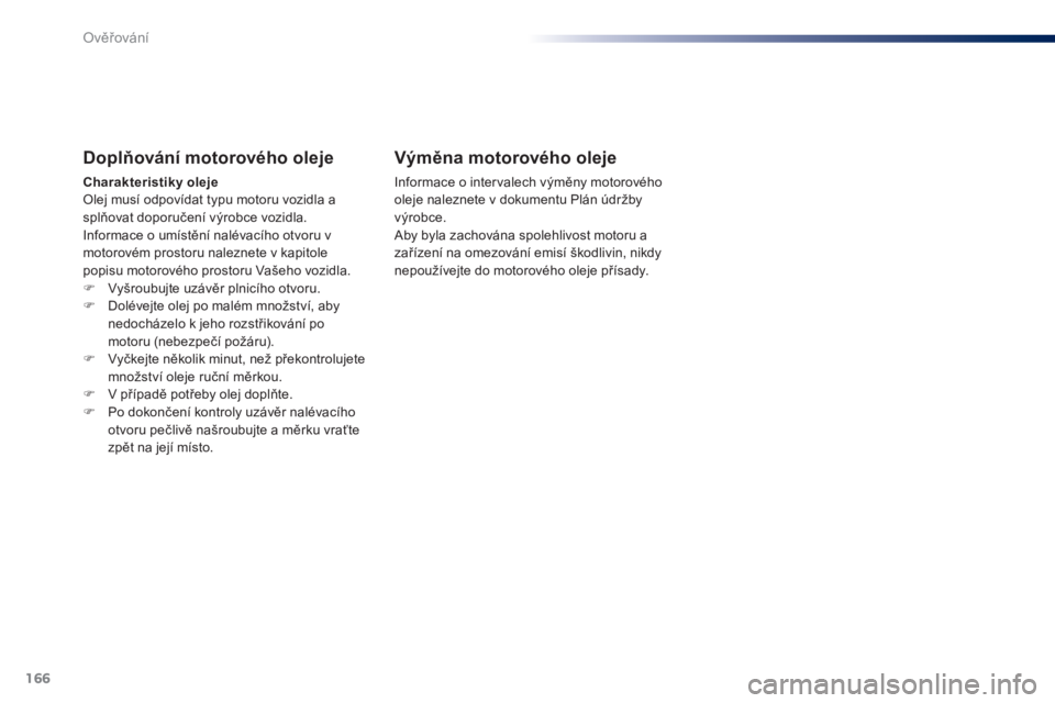 Peugeot 301 2015 Návod k obsluze (in Czech) 166
301_cs_Chap10_verifications_ed01-2014
Doplňování motorového oleje
Charakteristiky oleje
Olej musí odpovídat typu motoru vozidla a
splňovat doporučení výrobce vozidla.
Informace o umíst Peugeot 301 2015 Návod k obsluze (in Czech) 166
301_cs_Chap10_verifications_ed01-2014
Doplňování motorového oleje
Charakteristiky oleje
Olej musí odpovídat typu motoru vozidla a
splňovat doporučení výrobce vozidla.
Informace o umíst