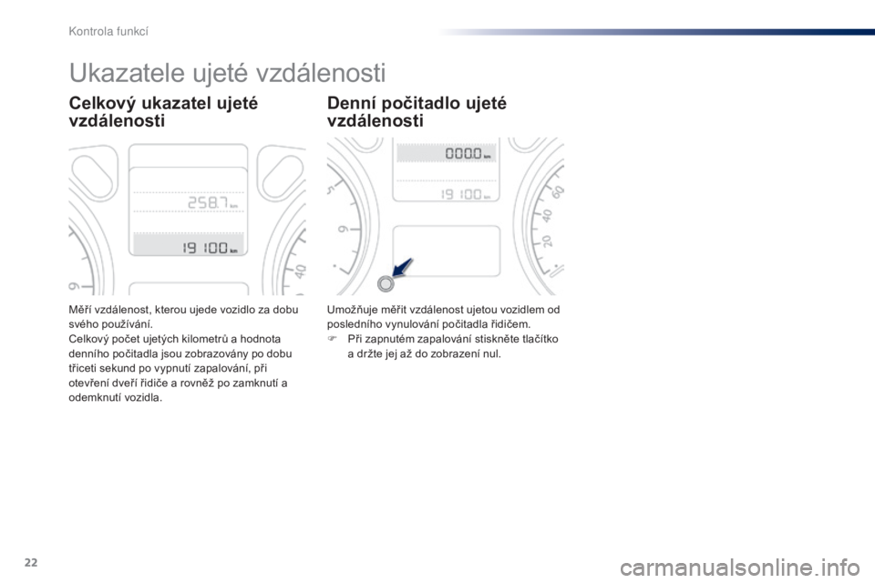 Peugeot 301 2015  Návod k obsluze (in Czech) 22
Měří vzdálenost, kterou ujede vozidlo za dobu 
svého používání.
Celkový počet ujetých kilometrů a hodnota 
denního počitadla jsou zobrazovány po dobu 
třiceti sekund po vypnutí za