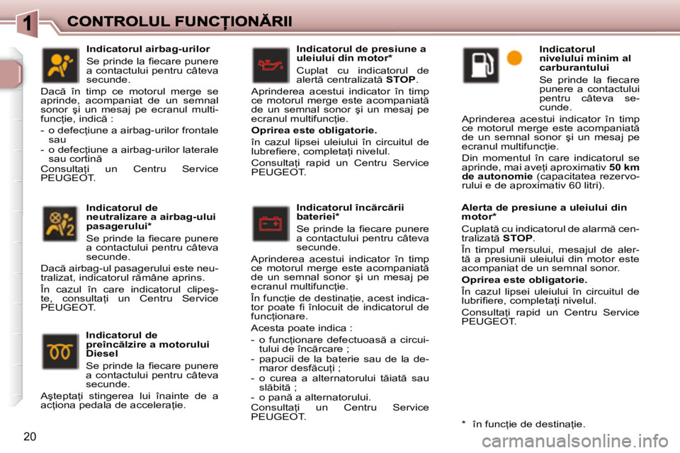 Peugeot 307 2007  Manualul de utilizare (in Romanian) 20
�I�n�d�i�c�a�t�o�r�u�l� �d�e� �p�r�e�s�i�u�n�e� �a� �u�l�e�i�u�l�u�i� �d�i�n� �m�o�t�o�r�*
Cuplat  cu  indicatorul  de �a�l�e�r�t � �c�e�n�t�r�a�l�i�z�a�t � �S�T�O�P�.
Aprinderea  acestui  indica