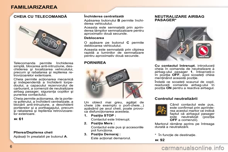 Peugeot 307 2007  Manualul de utilizare (in Romanian) 6
FAMILIARIZAREA
�C�H�E�I�A� �C�U� �T�E�L�E�C�O�M�A�N�D
Plierea/Deplierea cheii 
�A�p �s�a=�i� �î�n� �p�r�e�a�l�a�b�i�l� �p�e� �b�u�t�o�n�u�l� A�. �D�e�b�l�o�c�a�r�e�a 
�O�  �a�p �s�a�r�e�  �p�e