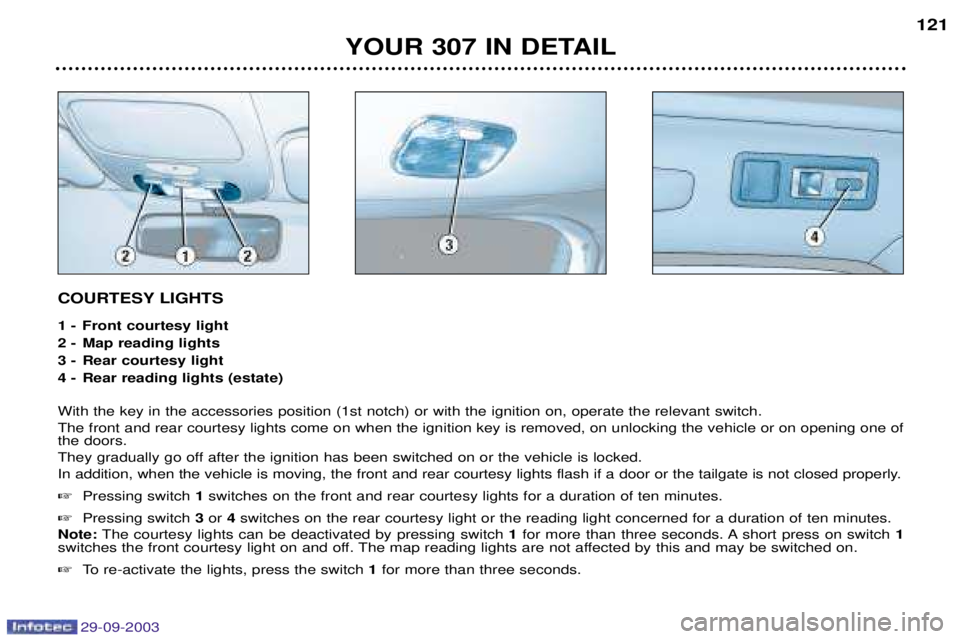 Peugeot 307 2003.5  Owners Manual 29-09-2003
COURTESY LIGHTS 
1 -  Front courtesy light 
2 - Map reading lights
3 - Rear courtesy light
4 - Rear reading lights (estate) 
!		
(
#	


%.	&		

