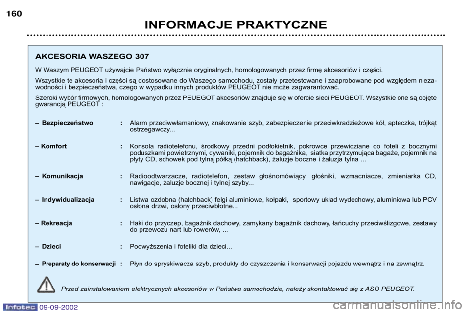 Peugeot 307 2002.5 Instrukcja Obsługi (in Polish) 09-09-2002
INFORMACJE PRAKTYCZNE
160
AKCESORIA WASZEGO 307
W Waszym PEUGEOT używajcie Państwo wyłącznie oryginalnych, homologowanych przez firmę akcesoriów i części.
Wszystkie te akcesoria i c Peugeot 307 2002.5 Instrukcja Obsługi (in Polish) 09-09-2002
INFORMACJE PRAKTYCZNE
160
AKCESORIA WASZEGO 307
W Waszym PEUGEOT używajcie Państwo wyłącznie oryginalnych, homologowanych przez firmę akcesoriów i części.
Wszystkie te akcesoria i c