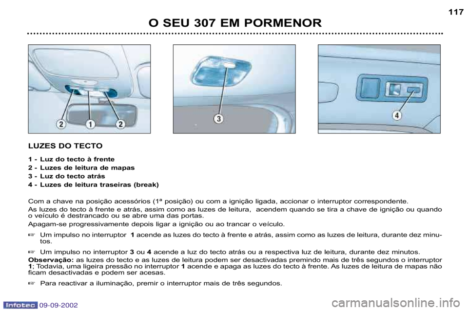 Peugeot 307 2002.5  Manual do proprietário (in Portuguese) 09-09-2002
LUZES DO TECTO 
1 � Luz do tecto à frente 
2 � Luzes de leitura de mapas 
3 � Luz do tecto atrás
4 � Luzes de leitura traseiras (break) 
Com a chave na posição acessórios (1ª posiçã