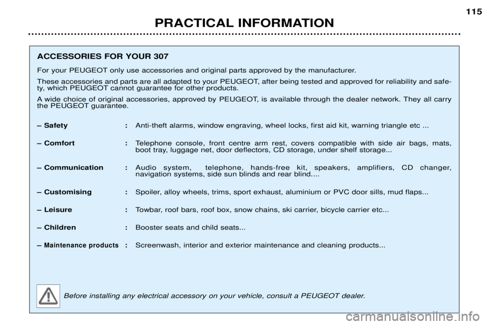 Peugeot 307 2002  Owners Manual PRACTICAL INFORMATION115
ACCESSORIES FOR YOUR 307 
For your PEUGEOT only use accessories and original parts approved by the manufacturer. 
These accessories and parts are all adapted to your PEUGEOT, 