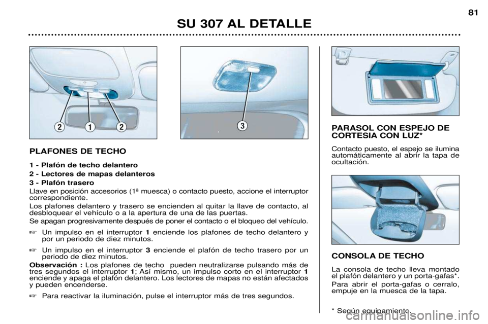Peugeot 307 2002 Manual del propietario (in Spanish) PLAFONES DE TECHO 1 - Plaf—n de techo delantero 2 - Lectores de mapas delanteros3 - Plaf—n trasero Llave en posici—n accesorios (1» muesca) o contacto puesto, accione el interruptor correspond Peugeot 307 2002 Manual del propietario (in Spanish) PLAFONES DE TECHO 1 - Plaf—n de techo delantero 2 - Lectores de mapas delanteros3 - Plaf—n trasero Llave en posici—n accesorios (1» muesca) o contacto puesto, accione el interruptor correspond
