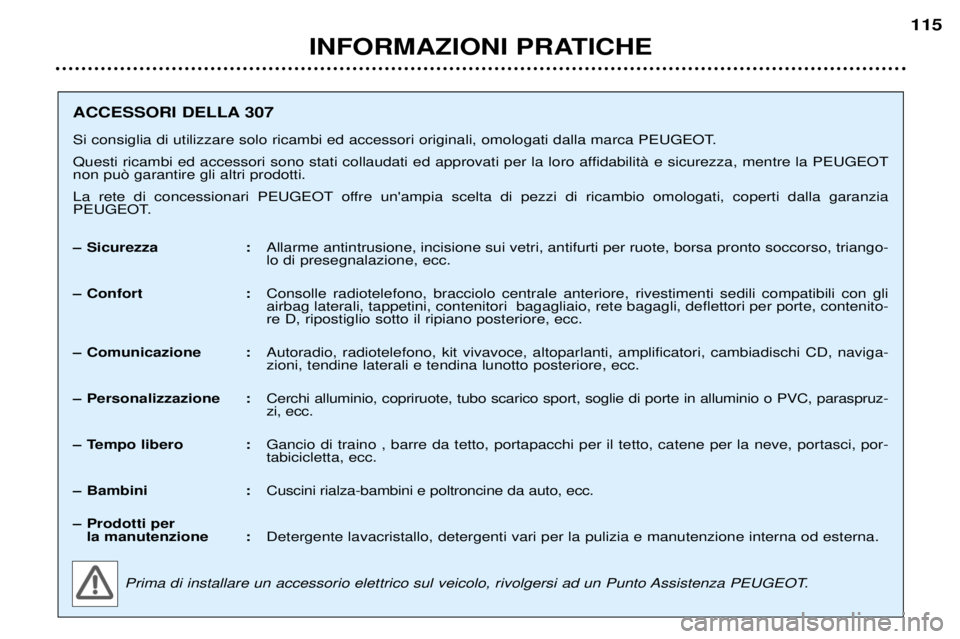 Peugeot 307 2002  Manuale del proprietario (in Italian) INFORMAZIONI PRATICHE115
ACCESSORI DELLA 307 
Si consiglia di utilizzare solo ricambi ed accessori originali, omologati dalla marca PEUGEOT. 
Questi ricambi ed accessori sono stati collaudati ed appro Peugeot 307 2002  Manuale del proprietario (in Italian) INFORMAZIONI PRATICHE115
ACCESSORI DELLA 307 
Si consiglia di utilizzare solo ricambi ed accessori originali, omologati dalla marca PEUGEOT. 
Questi ricambi ed accessori sono stati collaudati ed appro