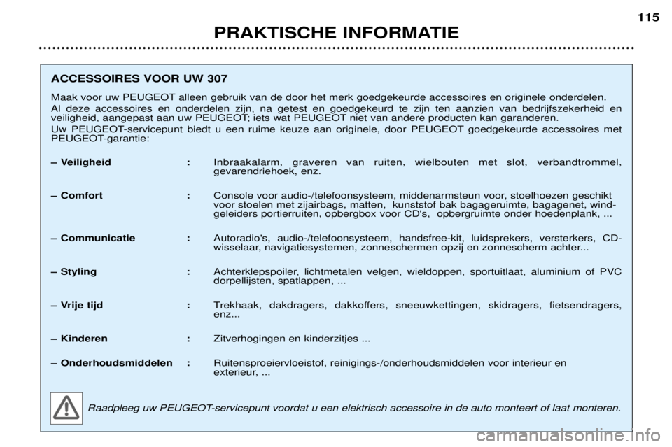 Peugeot 307 2002 Handleiding (in Dutch) PRAKTISCHE INFORMATIE115
ACCESSOIRES VOOR UW 307
Maak voor uw PEUGEOT alleen gebruik van de door het merk goedgekeurde accessoires en originele onderdelen. Al deze accessoires en onderdelen zijn, na Peugeot 307 2002 Handleiding (in Dutch) PRAKTISCHE INFORMATIE115
ACCESSOIRES VOOR UW 307
Maak voor uw PEUGEOT alleen gebruik van de door het merk goedgekeurde accessoires en originele onderdelen. Al deze accessoires en onderdelen zijn, na