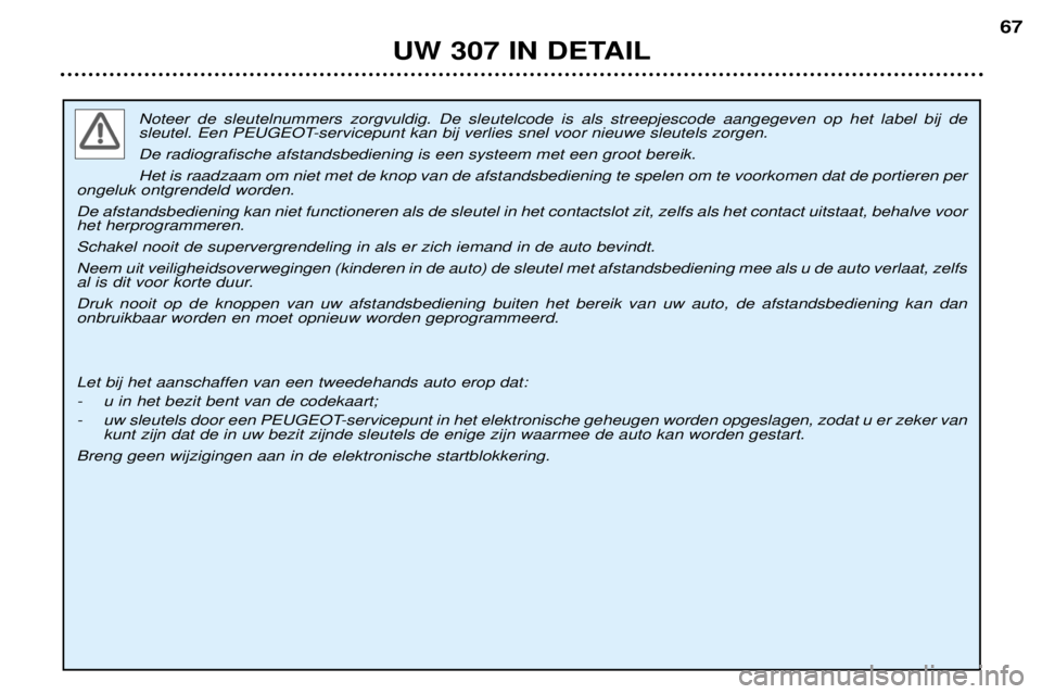 Peugeot 307 2002 Handleiding (in Dutch) Noteer de sleutelnummers zorgvuldig. De sleutelcode is als streepjescode aangegeven op het label bij de
sleutel. Een PEUGEOT-servicepunt kan bij verlies snel voor nieuwe sleutels zorgen. De radiogr Peugeot 307 2002 Handleiding (in Dutch) Noteer de sleutelnummers zorgvuldig. De sleutelcode is als streepjescode aangegeven op het label bij de
sleutel. Een PEUGEOT-servicepunt kan bij verlies snel voor nieuwe sleutels zorgen. De radiogr