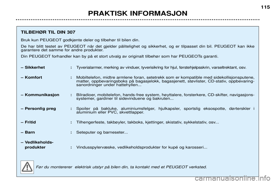Peugeot 307 2002  Brukerhåndbok (in Norwegian) PRAKTISK INFORMASJON115
TILBEH¯R TIL DIN 307 
Bruk kun PEUGEOT godkjente deler og tilbeh¿r til bilen din. 
De har blitt testet av PEUGEOT nŒr det gjelder pŒlitelighet og sikkerhet, og er tilpasset