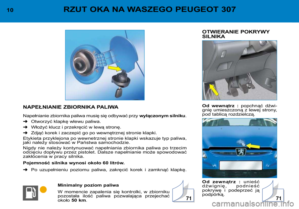 Peugeot 307 2002  Instrukcja Obsługi (in Polish) OTWIERANIE POKRYWY 
SILNIKA 
Od  wewnątrz  : popchnąć  dźwi-
gnię  umieszczoną  z  lewej  strony, 
pod tablicą rozdzielczą. 
Od  zewnątrz  : unieść
dźwignię,  podnieść 
pokrywę  i  pod