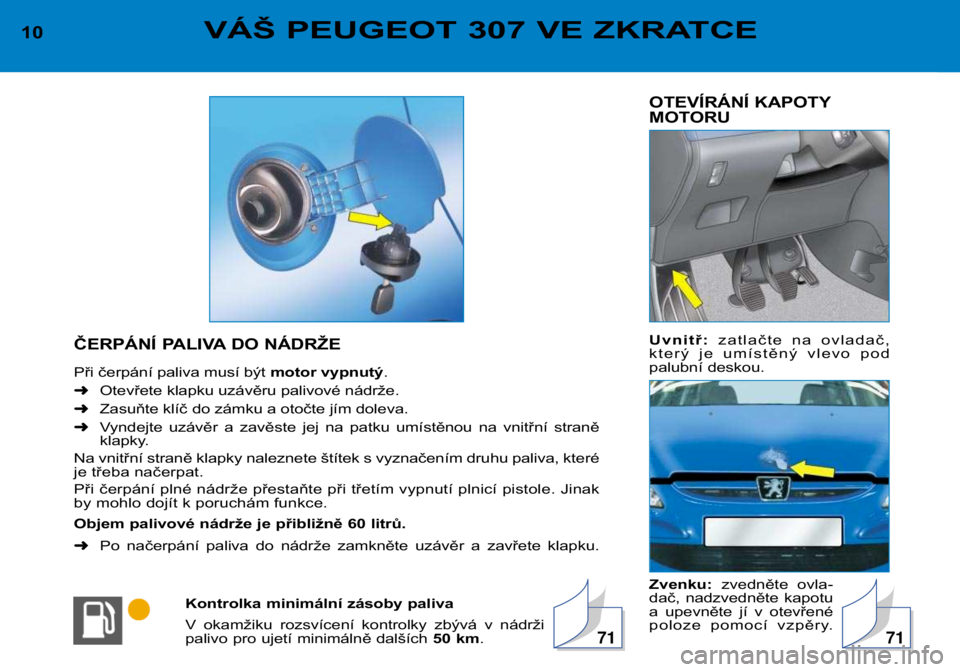 Peugeot 307 2002  Návod k obsluze (in Czech) OTEVÍRÁNÍ KAPOTY 
MOTORU 
Uvnitř: zatlačte  na  ovladač,
který  je  umístěný  vlevo  pod 
palubní deskou. 
Zvenku:  zvedněte  ovla-
dač,  nadzvedněte  kapotu 
a  upevněte  jí  v  otev