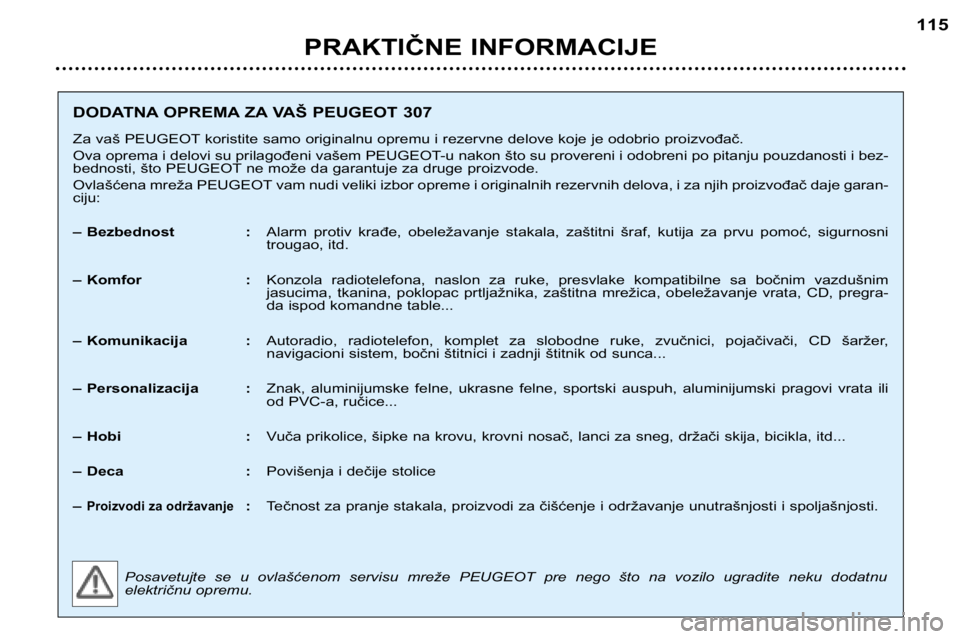 Peugeot 307 2002 Упутство за употребу (in Serbian) PRAKTIČNE INFORMACIJE115
DODATNA OPREMA ZA VAŠ PEUGEOT 307
Za vaš PEUGEOT koristite samo originalnu opremu i rezervne delove koje je odobrio proizvođač.
Ova oprema i delovi su prilagođeni vaš Peugeot 307 2002 Упутство за употребу (in Serbian) PRAKTIČNE INFORMACIJE115
DODATNA OPREMA ZA VAŠ PEUGEOT 307
Za vaš PEUGEOT koristite samo originalnu opremu i rezervne delove koje je odobrio proizvođač.
Ova oprema i delovi su prilagođeni vaš