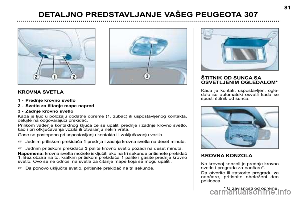 Peugeot 307 2002  Упутство за употребу (in Serbian) KROVNA SVETLA 
1 - Prednje krovno svetlo 
2 - Svetlo za čitanje mape napred
3 - Zadnje krovno svetlo 
Kada  je  ljuč  u  položaju  dodatne  opreme  (1.  zubac)  ili  uspostavljenog  kontakta, 
delu