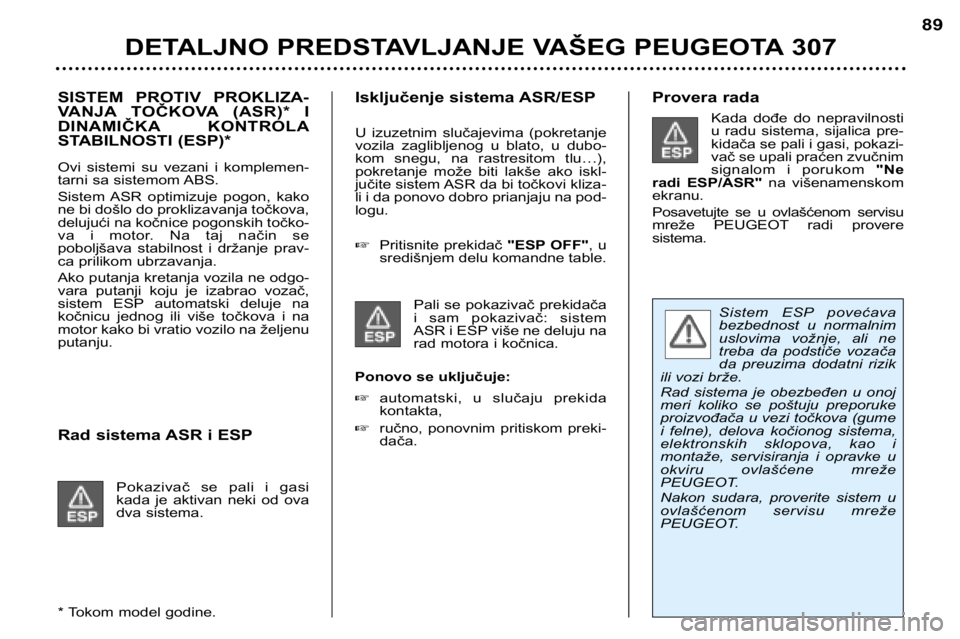 Peugeot 307 2002  Упутство за употребу (in Serbian) SISTEM  PROTIV  PROKLIZA- 
VANJA TOČKOVA (ASR)*  I
DINAMIČKA KONTROLA
STABILNOSTI (ESP)* 
Ovi  sistemi  su  vezani  i  komplemen- 
tarni sa sistemom ABS. 
Sistem ASR  optimizuje  pogon,  kako 
ne bi