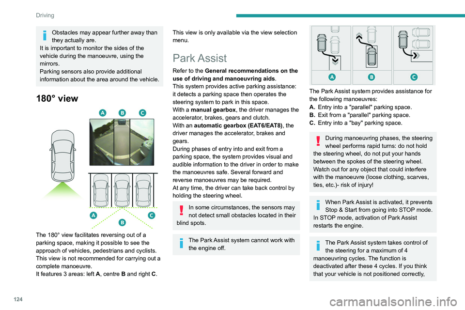 Peugeot 308 2021  Owners Manual 124
Driving
Obstacles may appear further away than 
they actually are.
It is important to monitor the sides of the 
vehicle during the manoeuvre, using the 
mirrors.
Parking sensors also provide addit