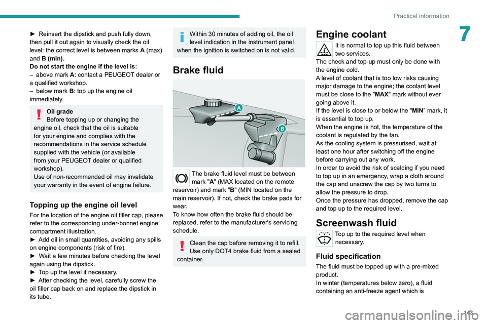 Peugeot 308 2021  Owners Manual 143
Practical information
7► Reinsert the dipstick and push fully down, 
then pull it out again to visually check the oil 
level: the correct level is between marks  A
  (max) 
and B (min).
Do not s