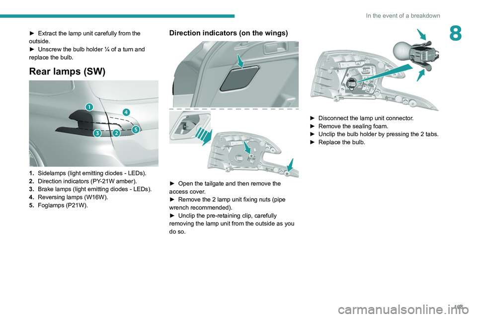 Peugeot 308 2021  Owners Manual 165
In the event of a breakdown
8► Extract the lamp unit carefully from the 
outside.
►
 
Unscrew the bulb holder ¼ of a turn and 
replace the bulb.
Rear lamps (SW) 
 
1. Sidelamps (light emittin