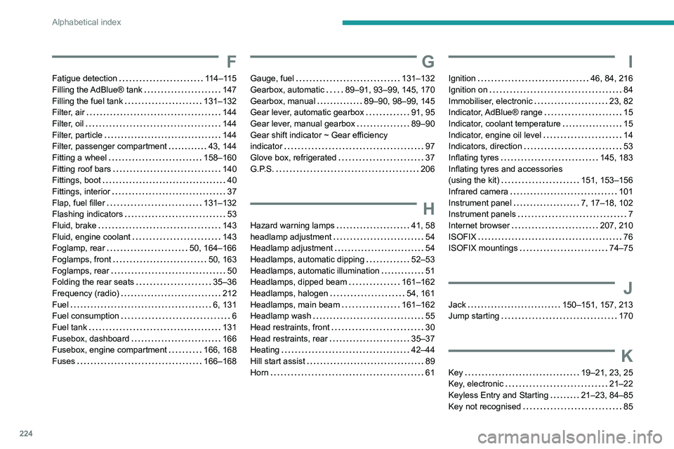 Peugeot 308 2021  Owners Manual 224
Alphabetical index
F
Fatigue detection     114–115
Filling the AdBlue® tank    
147
Filling the fuel tank
    
131–132
Filter, air
    
144
Filter, oil
    
144
Filter, particle
    
144
Filt