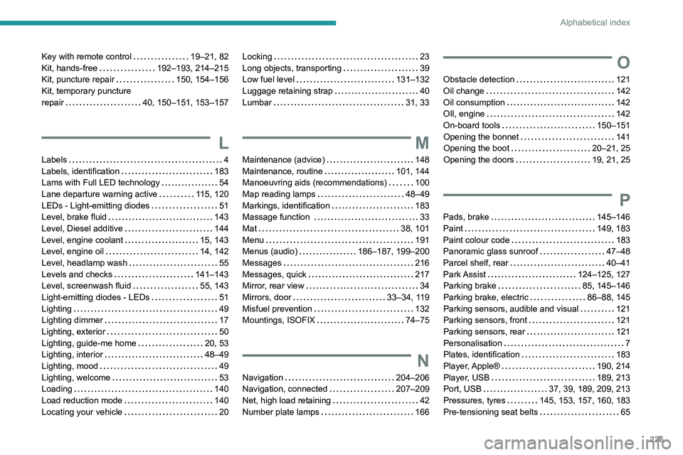 Peugeot 308 2021 Service Manual 225
Alphabetical index
Key with remote control     19–21, 82
Kit, hands-free     
192–193, 214–215
Kit, puncture repair
    
150, 154–156
Kit, temporary puncture  
repair
    
40, 150–151, 1