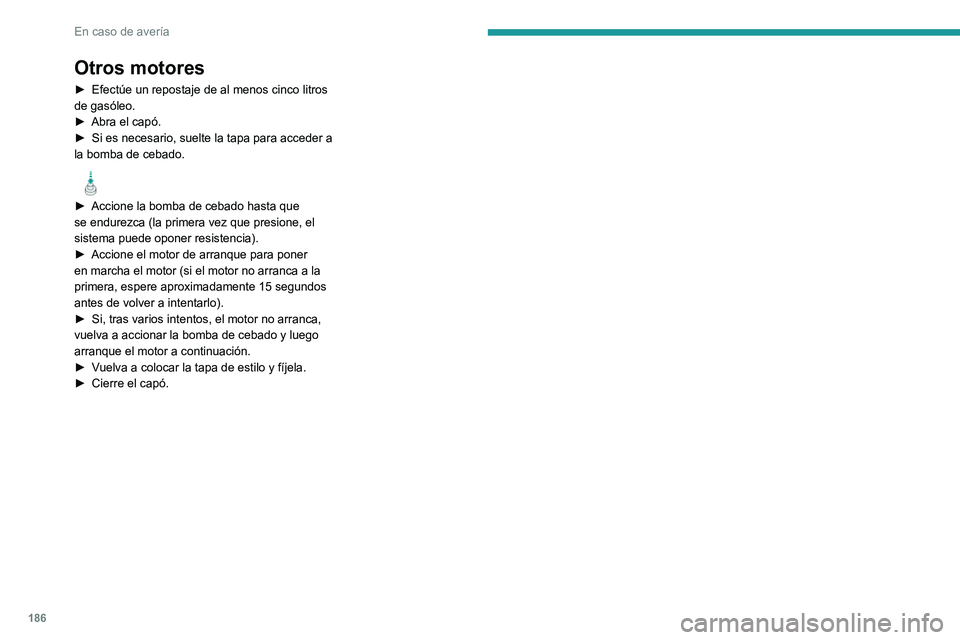 Peugeot 308 2021 Manual del propietario (in Spanish) 186
En caso de avería
Otros motores
► Efectúe un repostaje de al menos cinco litros
de gasóleo.
►
Abra el capó.
►
Si es necesario, suelte la tapa para acceder a
la bomba de cebado.
Peugeot 308 2021 Manual del propietario (in Spanish) 186
En caso de avería
Otros motores
► Efectúe un repostaje de al menos cinco litros
de gasóleo.
►
Abra el capó.
►
Si es necesario, suelte la tapa para acceder a
la bomba de cebado.