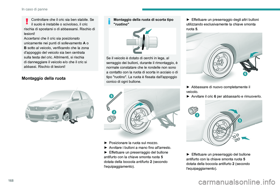 Peugeot 308 2021  Manuale del proprietario (in Italian) 168
In caso di panne
Controllare che il cric sia ben stabile. Se 
il suolo è instabile o scivoloso, il cric 
rischia di spostarsi o di abbassarsi. Rischio di 
lesioni!
Accertarsi che il cric sia posi