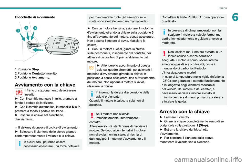 Peugeot 308 2021  Manuale del proprietario (in Italian) 87
Guida
6Blocchetto di avviamento 
 
1.Posizione Stop.
2.Posizione  Contatto inserito.
3.Posizione  Avviamento.
Avviamento con la chiave
Il freno di stazionamento deve essere 
inserito.
►
 
Con il 
