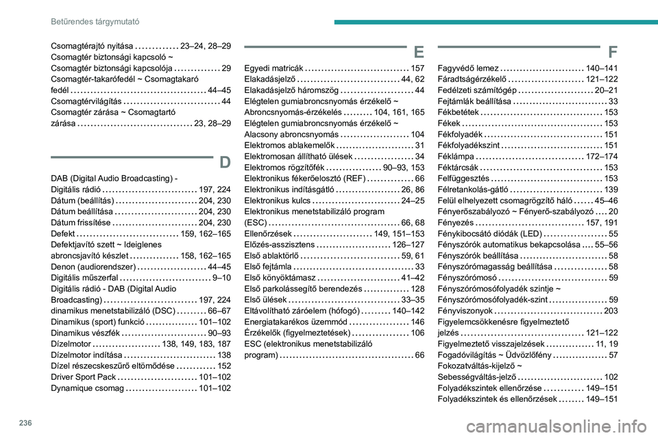 Peugeot 308 2021 Kezelési útmutató (in Hungarian) 236
Betűrendes tárgymutató
Csomagtérajtó nyitása 23–24, 28–29
Csomagtér biztonsági kapcsoló ~
Csomagtér biztonsági kapcsolója
29
Csomagtér-takarófedél ~ Csomagtakaró Peugeot 308 2021 Kezelési útmutató (in Hungarian) 236
Betűrendes tárgymutató
Csomagtérajtó nyitása 23–24, 28–29
Csomagtér biztonsági kapcsoló ~
Csomagtér biztonsági kapcsolója
29
Csomagtér-takarófedél ~ Csomagtakaró