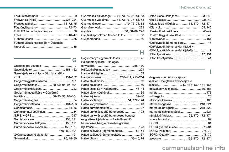 Peugeot 308 2021 Kezelési útmutató (in Hungarian) 237
Betűrendes tárgymutató
Fordulatszámmérő 9
Frekvencia (rádió)
223–224
Frontlégzsákok
71–72, 75
Függönylégzsákok
72–73
Full LED technológiás lámpák
58 Peugeot 308 2021 Kezelési útmutató (in Hungarian) 237
Betűrendes tárgymutató
Fordulatszámmérő 9
Frekvencia (rádió)
223–224
Frontlégzsákok
71–72, 75
Függönylégzsákok
72–73
Full LED technológiás lámpák
58