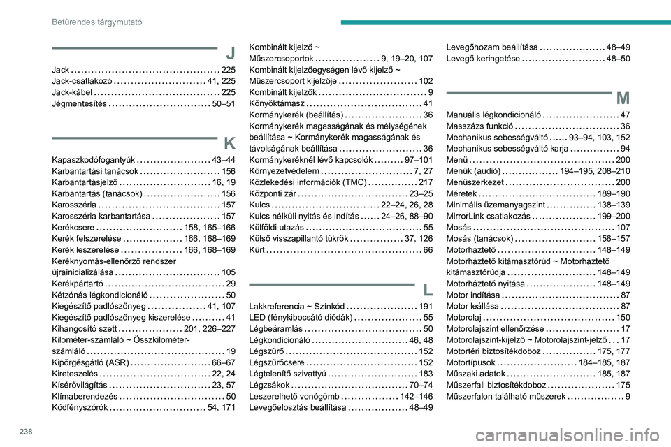 Peugeot 308 2021 Kezelési útmutató (in Hungarian) 238
Betűrendes tárgymutató
J
Jack 225
Jack-csatlakozó
41, 225
Jack-kábel
225
Jégmentesítés
50–51
K
Kapaszkodófogantyúk 43–44
Karbantartási tanácsok
156
Karba Peugeot 308 2021 Kezelési útmutató (in Hungarian) 238
Betűrendes tárgymutató
J
Jack 225
Jack-csatlakozó
41, 225
Jack-kábel
225
Jégmentesítés
50–51
K
Kapaszkodófogantyúk 43–44
Karbantartási tanácsok
156
Karba