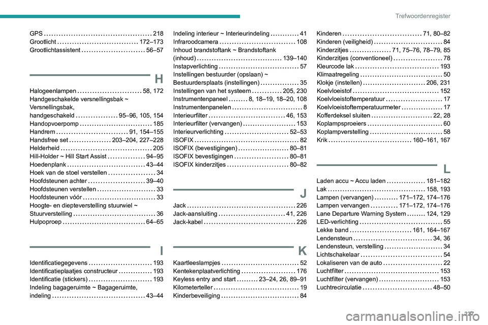 Peugeot 308 2021 Handleiding (in Dutch) 237
Trefwoordenregister
GPS 218
Grootlicht
172–173
Grootlichtassistent
56–57
H
Halogeenlampen 58, 172
Handgeschakelde versnellingsbak ~
Versnellingsbak,
handgeschakeld
95 Peugeot 308 2021 Handleiding (in Dutch) 237
Trefwoordenregister
GPS 218
Grootlicht
172–173
Grootlichtassistent
56–57
H
Halogeenlampen 58, 172
Handgeschakelde versnellingsbak ~
Versnellingsbak,
handgeschakeld
95