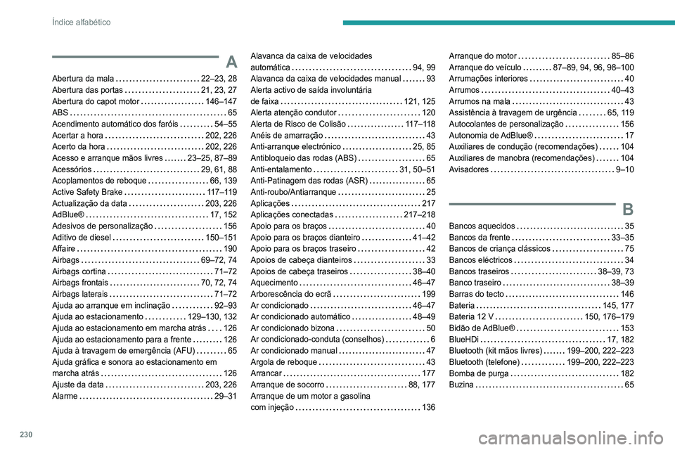 Peugeot 308 2021 Manual do proprietário (in Portuguese) 230
Índice alfabético
A
Abertura da mala 22–23, 28
Abertura das portas
21, 23, 27
Abertura do capot motor
146–147
ABS
65
Acendimento automático dos faróis
54–55
Acerta Peugeot 308 2021 Manual do proprietário (in Portuguese) 230
Índice alfabético
A
Abertura da mala 22–23, 28
Abertura das portas
21, 23, 27
Abertura do capot motor
146–147
ABS
65
Acendimento automático dos faróis
54–55
Acerta