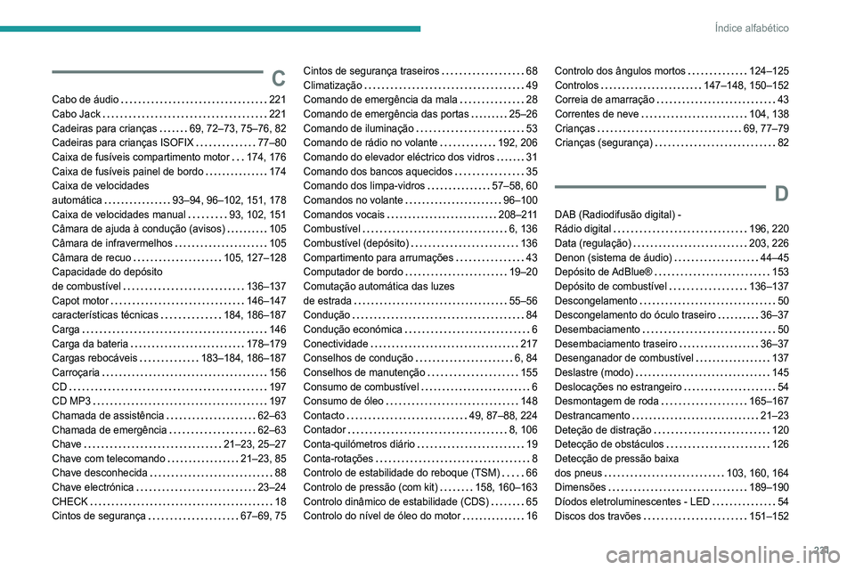 Peugeot 308 2021 Manual do proprietário (in Portuguese) 231
Índice alfabético
C
Cabo de áudio 221
Cabo Jack
221
Cadeiras para crianças
69, 72–73, 75–76, 82
Cadeiras para crianças ISOFIX
77–80
Caixa de fusíveis compartimento m Peugeot 308 2021 Manual do proprietário (in Portuguese) 231
Índice alfabético
C
Cabo de áudio 221
Cabo Jack
221
Cadeiras para crianças
69, 72–73, 75–76, 82
Cadeiras para crianças ISOFIX
77–80
Caixa de fusíveis compartimento m