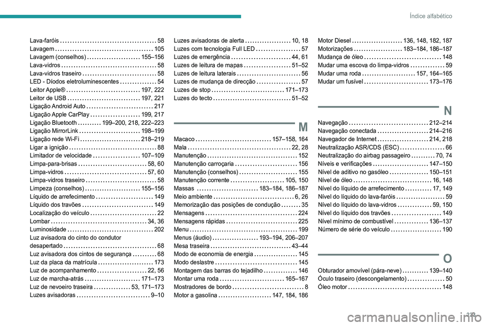 Peugeot 308 2021 Manual do proprietário (in Portuguese) 233
Índice alfabético
Lava-faróis 58
Lavagem
105
Lavagem (conselhos)
155–156
Lava-vidros
58
Lava-vidros traseiro
58
LED - Díodos eletroluminescentes
54
Leitor Apple Peugeot 308 2021 Manual do proprietário (in Portuguese) 233
Índice alfabético
Lava-faróis 58
Lavagem
105
Lavagem (conselhos)
155–156
Lava-vidros
58
Lava-vidros traseiro
58
LED - Díodos eletroluminescentes
54
Leitor Apple