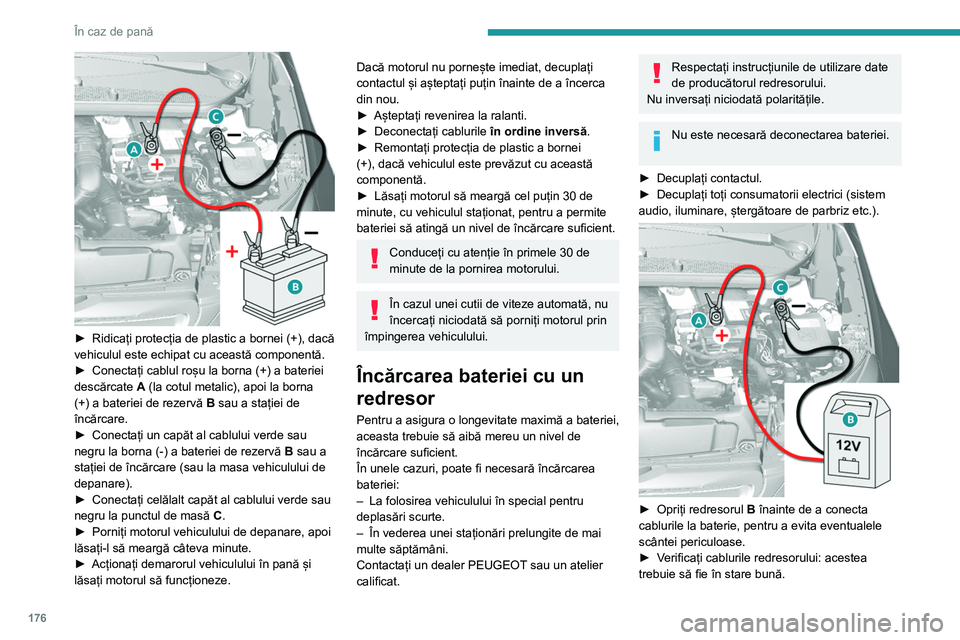 Peugeot 308 2021 Manualul de utilizare (in Romanian) 176
În caz de pană
► Ridicați protecția de plastic a bornei (+), dacă
vehiculul este echipat cu această componentă.
► Conectați cablurile redresorului B, după cum
urmează: • cablul Peugeot 308 2021 Manualul de utilizare (in Romanian) 176
În caz de pană
► Ridicați protecția de plastic a bornei (+), dacă
vehiculul este echipat cu această componentă.
► Conectați cablurile redresorului B, după cum
urmează: • cablul