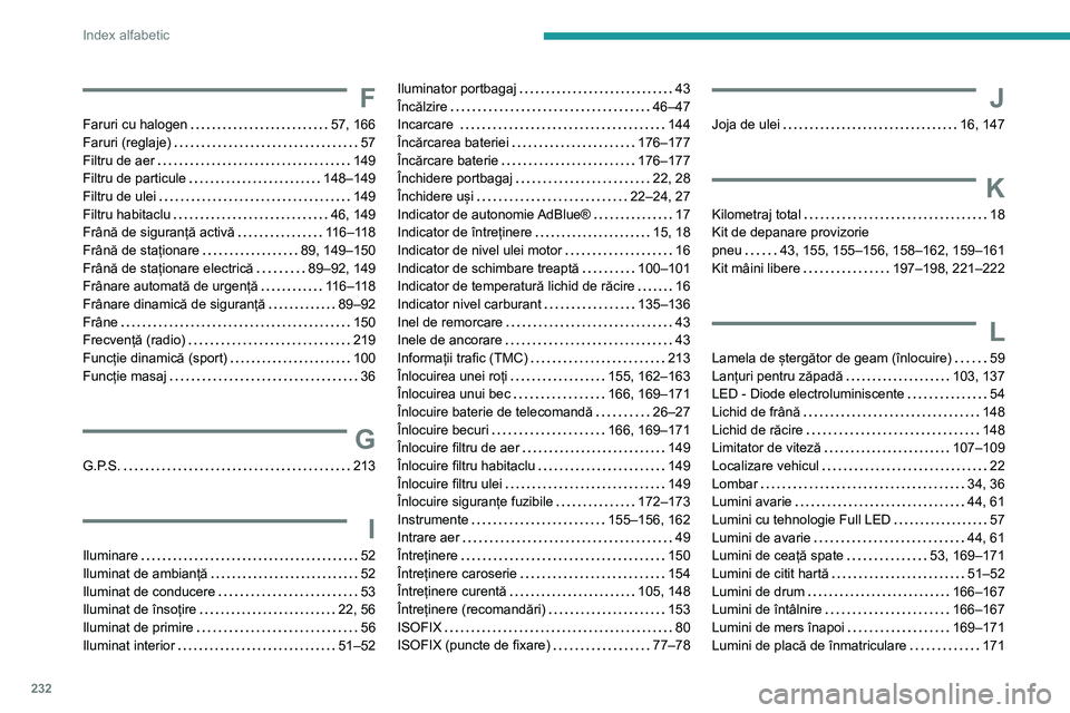 Peugeot 308 2021 Manualul de utilizare (in Romanian) 232
Index alfabetic
F
Faruri cu halogen 57, 166
Faruri (reglaje)
57
Filtru de aer
149
Filtru de particule
148–149
Filtru de ulei
149
Filtru habitaclu
46, 149
Frână de Peugeot 308 2021 Manualul de utilizare (in Romanian) 232
Index alfabetic
F
Faruri cu halogen 57, 166
Faruri (reglaje)
57
Filtru de aer
149
Filtru de particule
148–149
Filtru de ulei
149
Filtru habitaclu
46, 149
Frână de