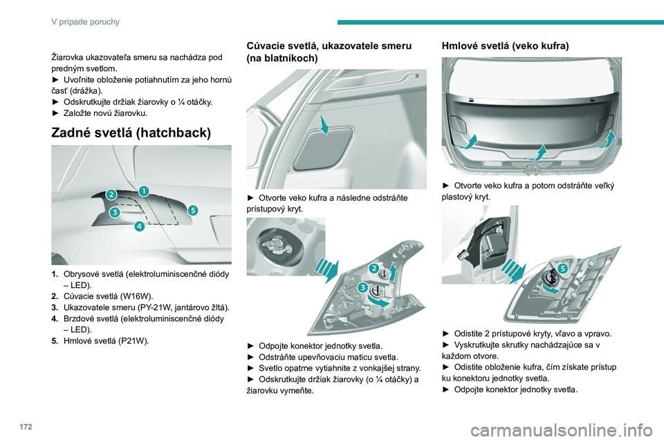 Peugeot 308 2021  Užívateľská príručka (in Slovak) 172
V prípade poruchy
Žiarovka ukazovateľa smeru sa nachádza pod 
predným svetlom.
► 
Uvoľnite obloženie potiahnutím za jeho hornú 
časť (drážka).
►

 
Odskrutkujte držiak žiarovky 
