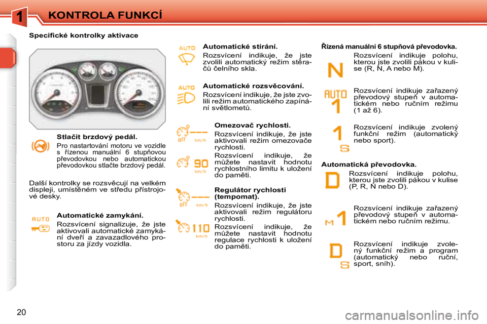 Peugeot 308 2007.5  Návod k obsluze (in Czech) 20
KONTROLA FUNKCÍ
�S�t�l�a�č�i�t� �b�r�z�d�o�v�ý� �p�e�d�á�l�.
� �P�r�o�  �n�a�s�t�a�r�t�o�v�á�n�í�  �m�o�t�o�r�u�  �v�e�  �v�o�z�i�d�l�e�  
�s�  9�í�z�e�n�o�u�  �m�a�n�u�á�l�n�í�  �6�  �s�