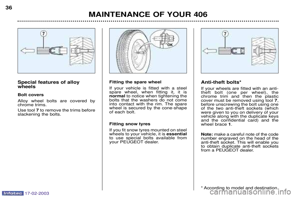 Peugeot 406 2003  Owners Manual 17-02-2003
MAINTENANCE OF YOUR 406
36
Anti-theft bolts* If your wheels are fitted with an anti- theft bolt (one per wheel), thechrome trim and then the plasticcover must be removed using tool 7,
befor