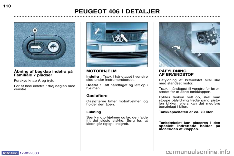 Peugeot 406 2003  Instruktionsbog (in Danish) 17-02-2003
MOTORHJELM Indefra : Tr¾k i hŒndtaget i venstre
side under instrumentbordet.Udefra : L¿ft hŒndtaget og l¿ft op i
hjelmen. Gasl¿ftere Gasl¿fterne l¿fter motorhjelmen og holder den Œ