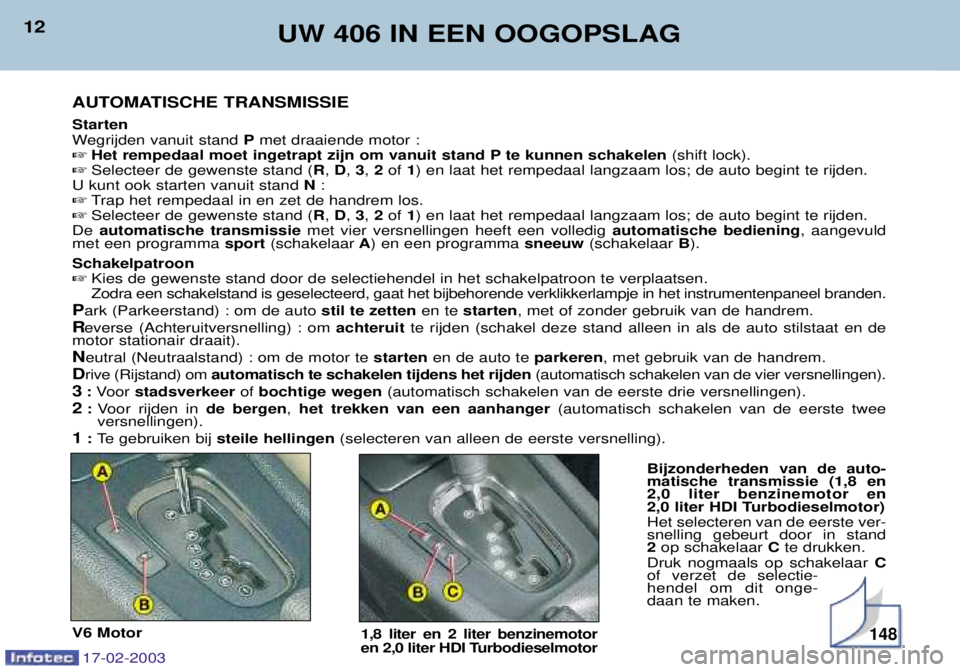 Peugeot 406 2003  Handleiding (in Dutch) 17-02-2003
12UW 406 IN EEN OOGOPSLAG
AUTOMATISCHE TRANSMISSIE Starten 
Wegrijden vanuit stand  Pmet draaiende motor :
 Het rempedaal moet ingetrapt zijn om vanuit stand P te kunnen schakelen (shift l