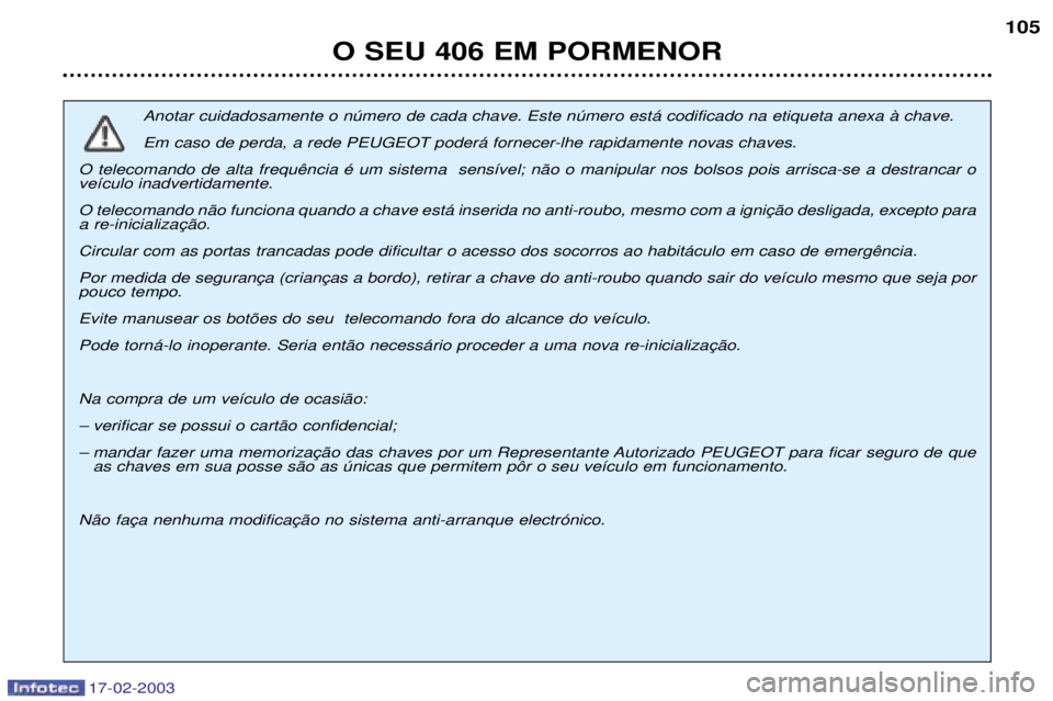 Peugeot 406 2003 Manual do proprietário (in Portuguese) 17-02-2003
O SEU 406 EM PORMENOR105
Anotar cuidadosamente o nœmero de cada chave. Este nœmero est‡ codificado na etiqueta anexa ˆ chave.
Em caso de perda, a rede PEUGEOT poder‡ fornecer-lhe ra Peugeot 406 2003 Manual do proprietário (in Portuguese) 17-02-2003
O SEU 406 EM PORMENOR105
Anotar cuidadosamente o nœmero de cada chave. Este nœmero est‡ codificado na etiqueta anexa ˆ chave.
Em caso de perda, a rede PEUGEOT poder‡ fornecer-lhe ra