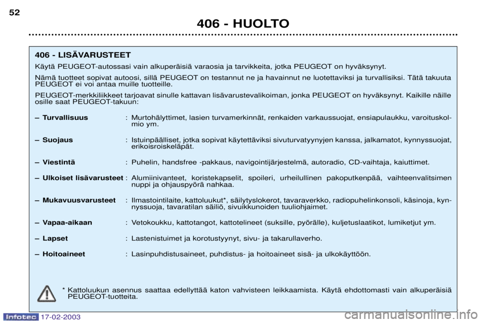 Peugeot 406 2003 Omistajan käsikirja (in Finnish) 17-02-2003
406 - HUOLTO
52
406 - LIS€VARUSTEET
KŠytŠ PEUGEOT-autossasi vain alkuperŠisiŠ varaosia ja tarvikkeita, jotka PEUGEOT on hyvŠksynyt.
NŠmŠ tuotteet sopivat autoosi, sillŠ PEUGEOT o Peugeot 406 2003 Omistajan käsikirja (in Finnish) 17-02-2003
406 - HUOLTO
52
406 - LIS€VARUSTEET
KŠytŠ PEUGEOT-autossasi vain alkuperŠisiŠ varaosia ja tarvikkeita, jotka PEUGEOT on hyvŠksynyt.
NŠmŠ tuotteet sopivat autoosi, sillŠ PEUGEOT o
