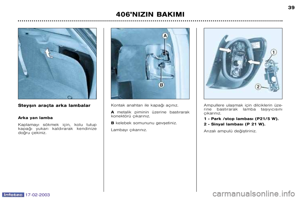 Peugeot 406 2003  Kullanım Kılavuzu (in Turkish) 17-02-2003
Stey™€n araçta arka lambalar 
Arka yan lamba 
Kaplamay€  sökmek  için,  kolu  tutup 
kapa©€  yukar€  kald€rarak  kendinize
do©ru çekiniz.Kontak anahtar€ ile kapa©€ a