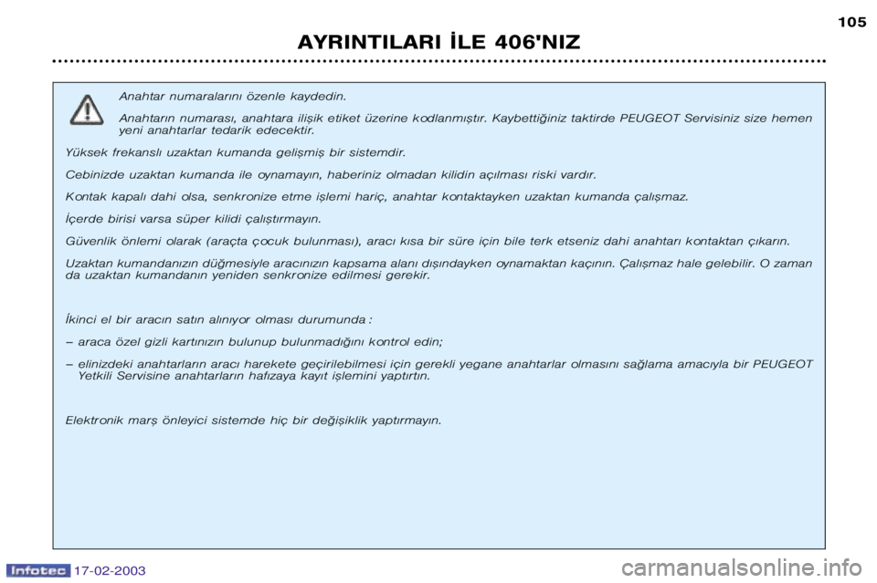 Peugeot 406 2003  Kullanım Kılavuzu (in Turkish) 17-02-2003
AYRINTILARI ¬LE 406NIZ105
Anahtar numaralar€n€ özenle kaydedin. 
Anahtar€n numaras€, anahtara ili™ik etiket üzerine kodlanm€™t€r. Kaybetti©iniz taktirde PEUGEOT Servisi