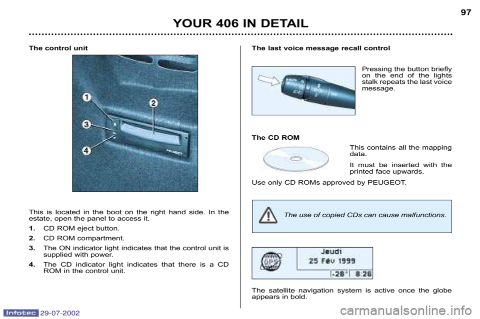 Peugeot 406 2002.5  Owners Manual 29-07-2002
The control unit 
This  is  located  in  the  boot  on  the  right  hand  side.  In  the
estate, open the panel to access it. 
1.  CD ROM eject button.
2.  CD ROM compartment.
3. The ON ind