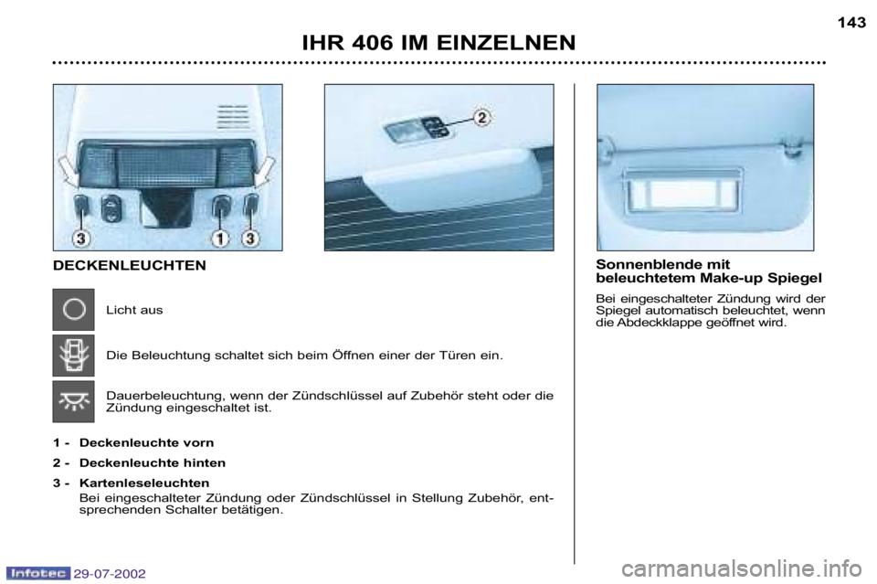Peugeot 406 2002.5  Betriebsanleitung (in German) Sonnenblende mit  
beleuchtetem Make�up Spiegel 
Bei  eingeschalteter  Zündung  wird  der 
Spiegel  automatisch  beleuchtet,  wenn
die Abdeckklappe geöffnet wird.DECKENLEUCHTENLicht aus 
Die Beleuch